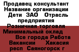 Продавец-консультант › Название организации ­ Дети, ЗАО › Отрасль предприятия ­ Розничная торговля › Минимальный оклад ­ 25 000 - Все города Работа » Вакансии   . Хакасия респ.,Саяногорск г.